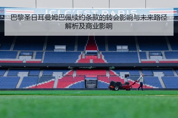 巴黎圣日耳曼姆巴佩续约条款的转会影响与未来路径解析及商业影响