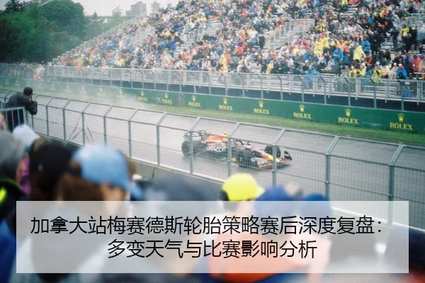 加拿大站梅赛德斯轮胎策略赛后深度复盘：多变天气与比赛影响分析